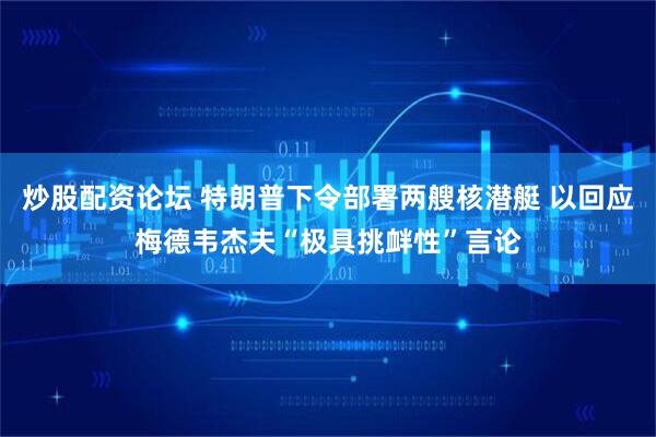 炒股配资论坛 特朗普下令部署两艘核潜艇 以回应梅德韦杰夫“极具挑衅性”言论