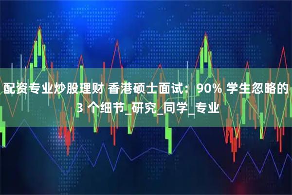 配资专业炒股理财 香港硕士面试：90% 学生忽略的 3 个细节_研究_同学_专业