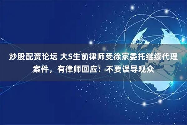 炒股配资论坛 大S生前律师受徐家委托继续代理案件，有律师回应：不要误导观众