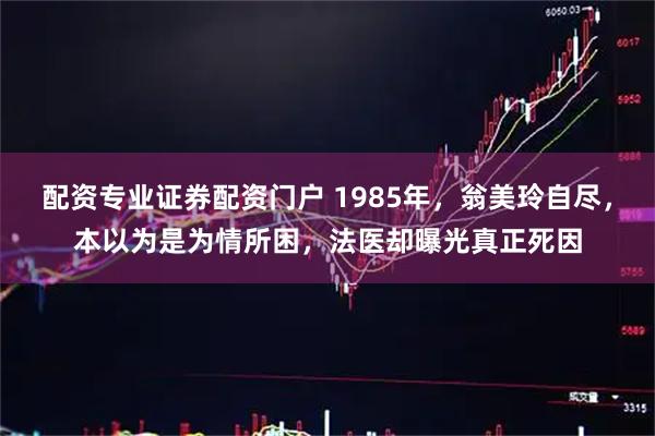 配资专业证券配资门户 1985年，翁美玲自尽，本以为是为情所困，法医却曝光真正死因
