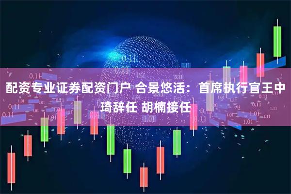 配资专业证券配资门户 合景悠活：首席执行官王中琦辞任 胡楠接任