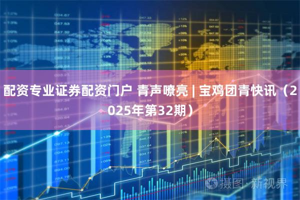 配资专业证券配资门户 青声嘹亮 | 宝鸡团青快讯（2025年第32期）