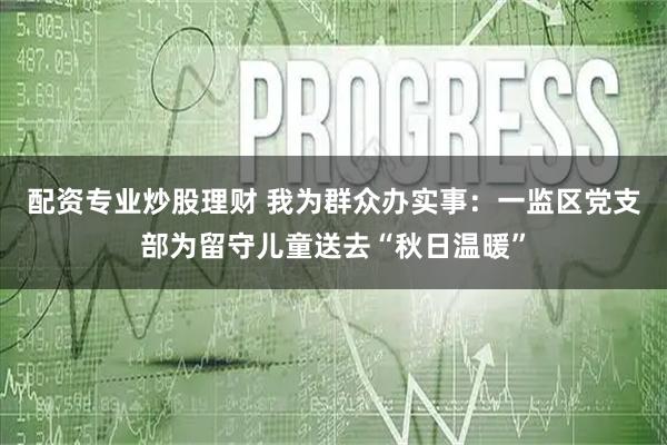 配资专业炒股理财 我为群众办实事：一监区党支部为留守儿童送去“秋日温暖”