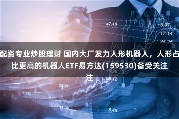 配资专业炒股理财 国内大厂发力人形机器人，人形占比更高的机器人ETF易方达(159530)备受关注
