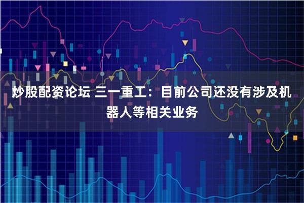 炒股配资论坛 三一重工：目前公司还没有涉及机器人等相关业务