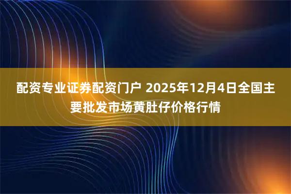 配资专业证券配资门户 2025年12月4日全国主要批发市场黄肚仔价格行情
