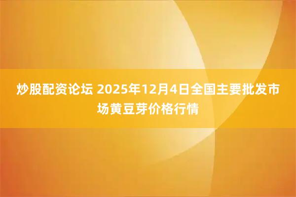 炒股配资论坛 2025年12月4日全国主要批发市场黄豆芽价格行情