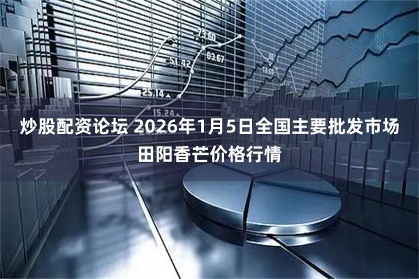 炒股配资论坛 2026年1月5日全国主要批发市场田阳香芒价格行情