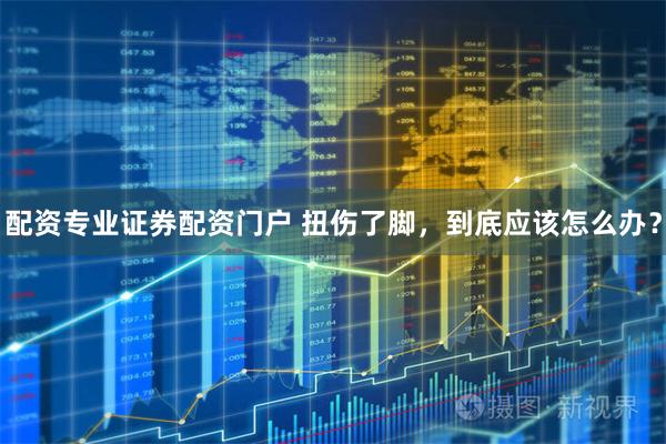 配资专业证券配资门户 扭伤了脚，到底应该怎么办？