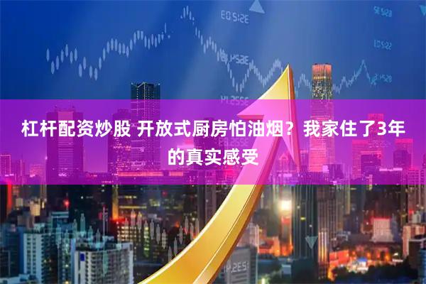 杠杆配资炒股 开放式厨房怕油烟？我家住了3年的真实感受