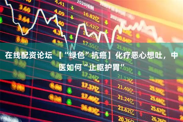 在线配资论坛 【“绿色”抗癌】化疗恶心想吐，中医如何“止呕护胃”