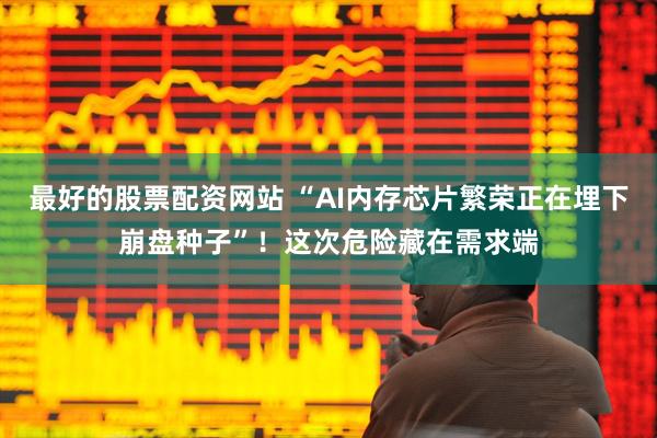最好的股票配资网站 “AI内存芯片繁荣正在埋下崩盘种子”！这次危险藏在需求端