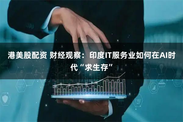 港美股配资 财经观察：印度IT服务业如何在AI时代“求生存”