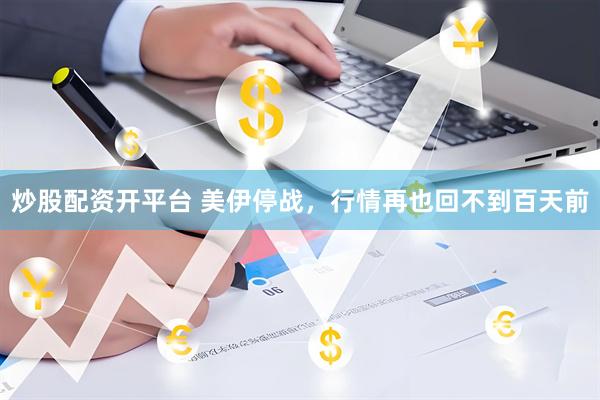 炒股配资开平台 美伊停战，行情再也回不到百天前